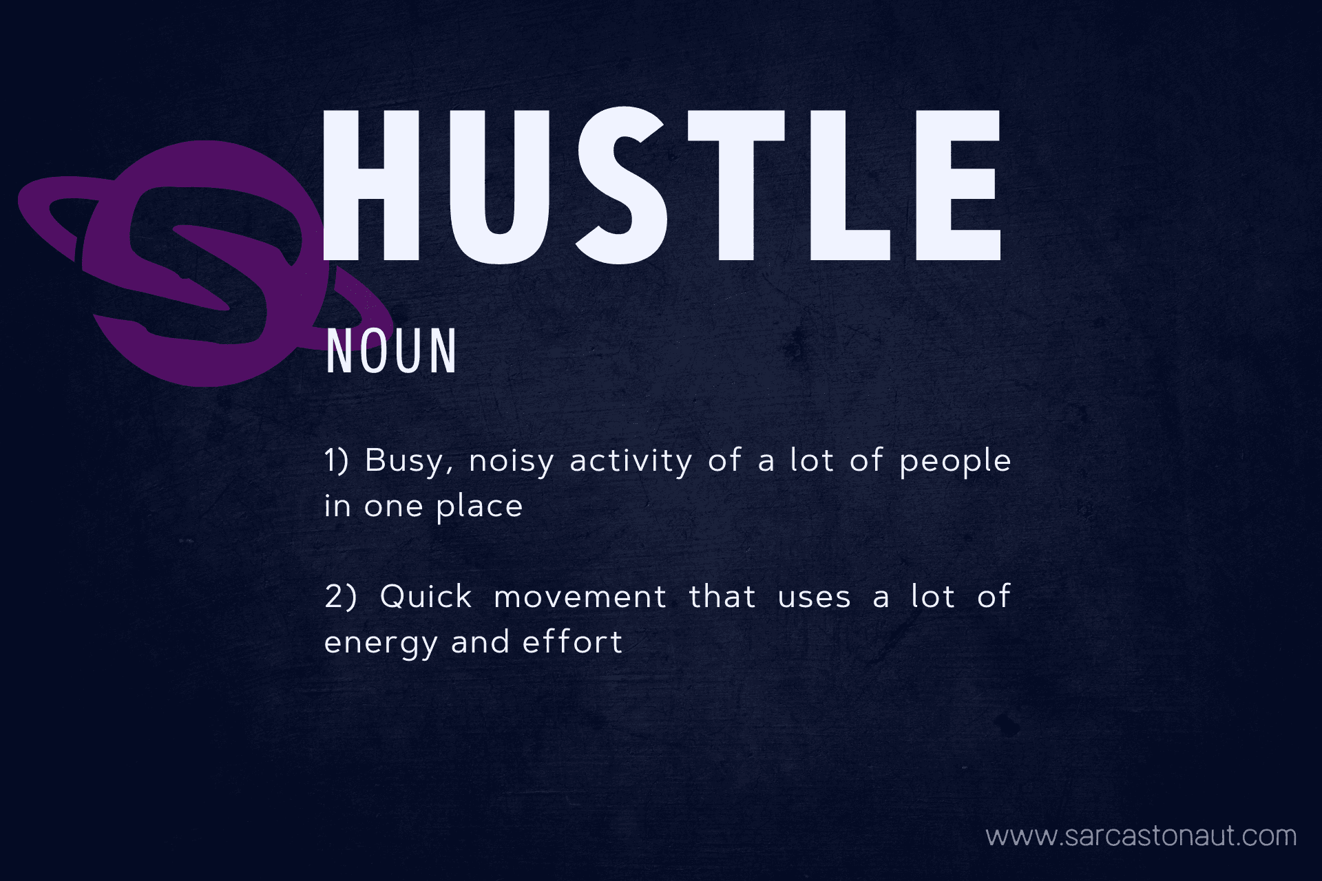 Hustle, Noun. 1 - Busy, noisy activity of a lot of people in one place. 2 - Quick movement that uses a lot of energy and effort